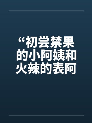 “初尝禁果的小阿姨和火辣的表阿姨”封面
