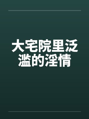 大宅院里泛滥的淫情封面