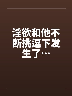 淫欲和他不断挑逗下发生了…封面