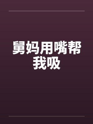 舅妈用嘴帮我吸封面