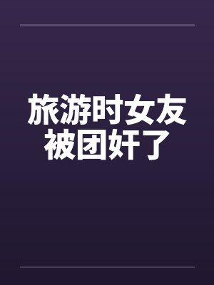 旅游时女友被团奸了封面