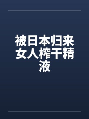 被日本归来女人榨干精液封面