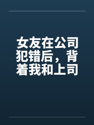 女友在公司犯错后，背着我和上司玩3P解决问题封面