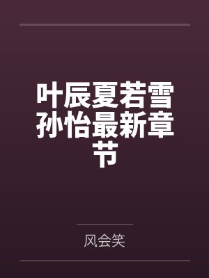 叶辰夏若雪孙怡最新章节封面