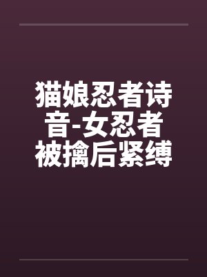 猫娘忍者诗音-女忍者被擒后紧缚改造穿环调教凌辱的故事封面