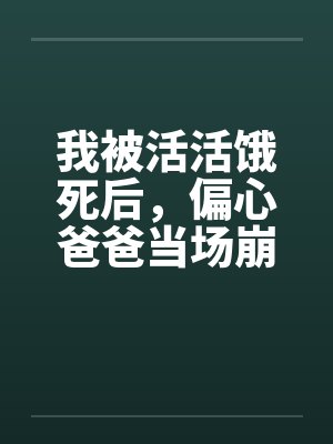 我被活活饿死后，偏心爸爸当场崩溃疯了封面