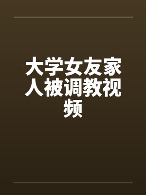 大学女友家人被调教视频封面