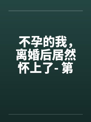 不孕的我，离婚后居然怀上了- 第六章 做个前列腺检查吧封面