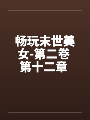 畅玩末世美女-第二卷 第十二章 继续用莫名其妙的设定艹两只封面