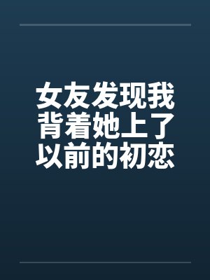女友发现我背着她上了以前的初恋女同学封面