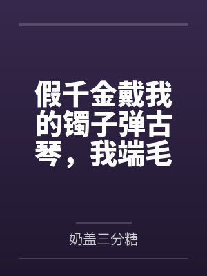 假千金戴我的镯子弹古琴,我端毛血旺砸了她的场子封面