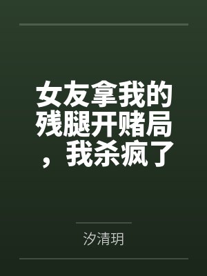 女友拿我的残腿开赌局，我杀疯了封面