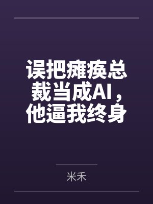 误把瘫痪总裁当成AI,他逼我终身售后封面