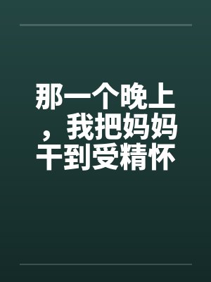 那一个晚上，我把妈妈干到受精怀孕by佚名封面