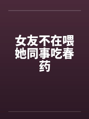 女友不在喂她同事吃春药封面