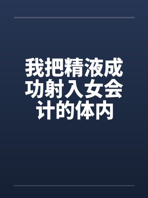 我把精液成功射入女会计的体内封面