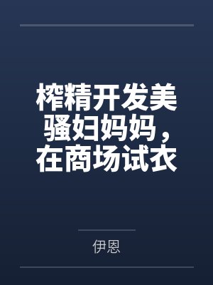 榨精开发美骚妇妈妈，在商场试衣间被亲儿子榨干成精液母狗，全身涂满精液穿着湿透的连衣裙露出回家，只为成封面