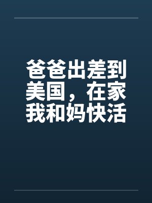 爸爸出差到美国，在家我和妈快活封面