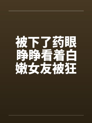 被下了药眼睁睁看着白嫩女友被狂插屁眼封面
