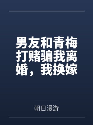 男友和青梅打赌骗我离婚,我换嫁后他崩溃了封面