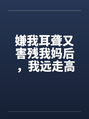 嫌我耳聋又害残我妈后，我远走高飞毁掉他后半生封面